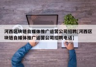 河西区块链自媒体推广运营公司招聘[河西区块链自媒体推广运营公司招聘电话]