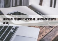 区块链公司招聘市场营销师[区块链营销策划公司]