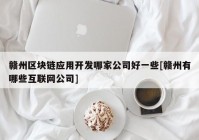 赣州区块链应用开发哪家公司好一些[赣州有哪些互联网公司]