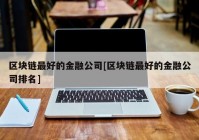 区块链最好的金融公司[区块链最好的金融公司排名]