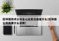 区块链技术公司登记经营范围是什么[区块链公司需要什么资质]