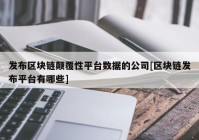 发布区块链颠覆性平台数据的公司[区块链发布平台有哪些]