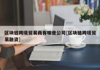 区块链跨境贸易商有哪些公司[区块链跨境贸易融资]