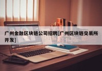 广州金融区块链公司招聘[广州区块链交易所开发]