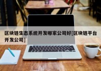 区块链生态系统开发哪家公司好[区块链平台开发公司]