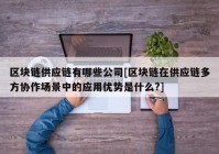 区块链供应链有哪些公司[区块链在供应链多方协作场景中的应用优势是什么?]