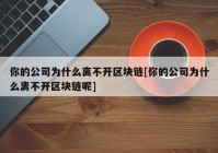 你的公司为什么离不开区块链[你的公司为什么离不开区块链呢]