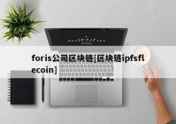 foris公司区块链[区块链ipfsflecoin]