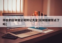 停批的区块链公司转让大全[区块链被禁止了吗]