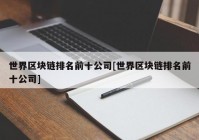 世界区块链排名前十公司[世界区块链排名前十公司]