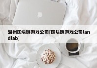 温州区块链游戏公司[区块链游戏公司landlab]