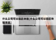 什么公司可以搞区块链[什么公司可以搞区块链项目]