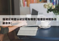 福建区块链认证公司有哪些[福建区块链协会副会长]