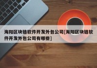 海阳区块链软件开发外包公司[海阳区块链软件开发外包公司有哪些]