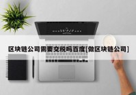 区块链公司需要交税吗百度[做区块链公司]