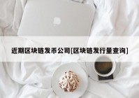 近期区块链发币公司[区块链发行量查询]