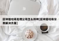 区块链垃圾处理公司怎么样啊[区块链垃圾分类解决方案]