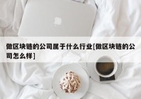 做区块链的公司属于什么行业[做区块链的公司怎么样]