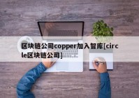 区块链公司copper加入智库[circle区块链公司]