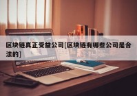 区块链真正受益公司[区块链有哪些公司是合法的]