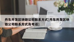 丹东开发区块链公司联系方式[丹东开发区块链公司联系方式及电话]