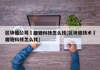 区块链公司癶趣链科技怎么找[区块链技术癶趣链科技怎么找]