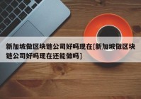 新加坡做区块链公司好吗现在[新加坡做区块链公司好吗现在还能做吗]